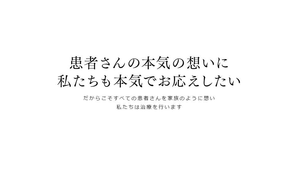 
患者さんの本気の想いに私たちも本気でお応えしたい
だからこそすべての患者さんを家族のように想い
私たちは治療を行います