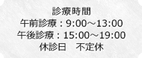 診察時間　午前診療：9:00～13:00　午後診療：15:00～19:00　休診日　不定休