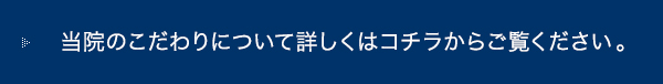 当院のこだわりについて詳しくはコチラからご覧ください。